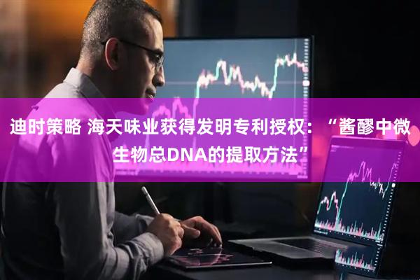 迪时策略 海天味业获得发明专利授权：“酱醪中微生物总DNA的提取方法”