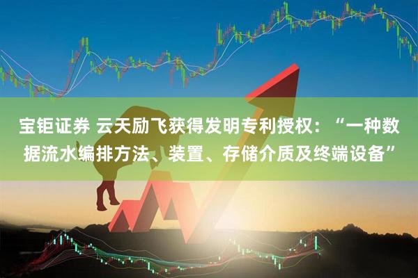 宝钜证券 云天励飞获得发明专利授权：“一种数据流水编排方法、装置、存储介质及终端设备”