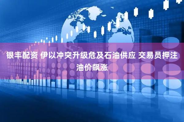银丰配资 伊以冲突升级危及石油供应 交易员押注油价飙涨