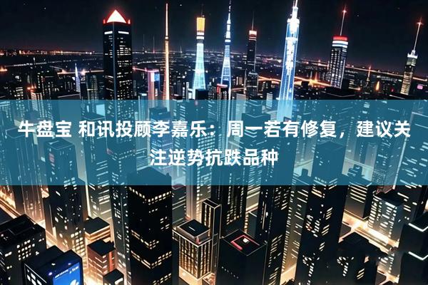 牛盘宝 和讯投顾李嘉乐：周一若有修复，建议关注逆势抗跌品种
