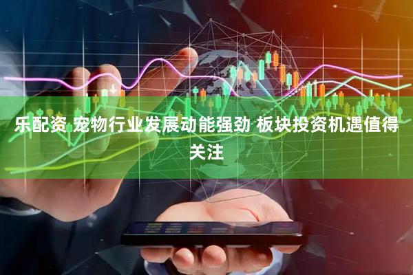 乐配资 宠物行业发展动能强劲 板块投资机遇值得关注