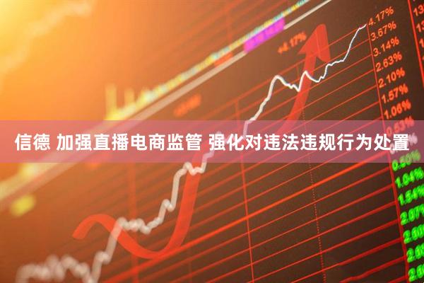 信德 加强直播电商监管 强化对违法违规行为处置