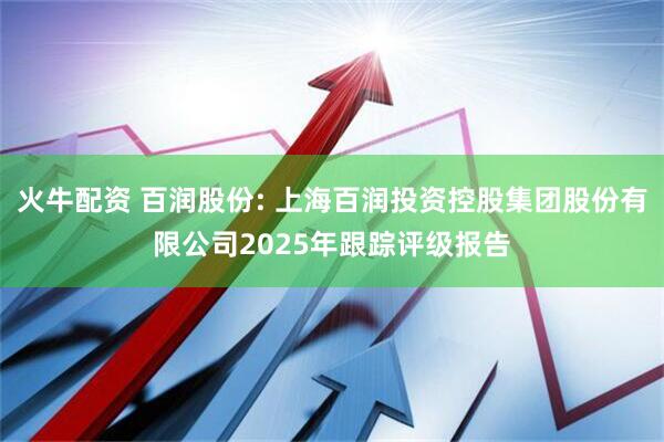 火牛配资 百润股份: 上海百润投资控股集团股份有限公司2025年跟踪评级报告