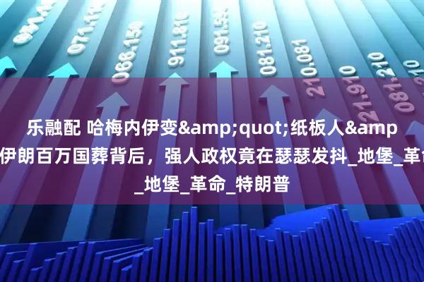 乐融配 哈梅内伊变&quot;纸板人&quot;？伊朗百万国葬背后，强人政权竟在瑟瑟发抖_地堡_革命_特朗普