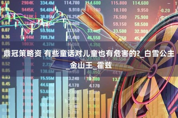 鼎冠策略资 有些童话对儿童也有危害的?_白雪公主_金山王_霍兹