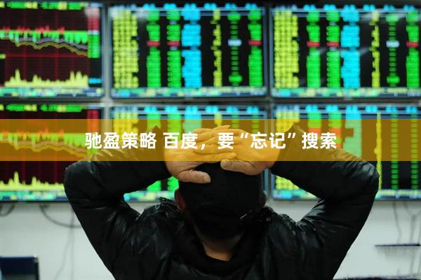 驰盈策略 百度，要“忘记”搜索