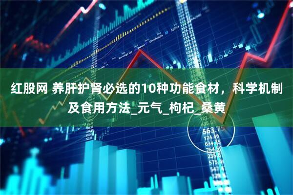 红股网 养肝护肾必选的10种功能食材，科学机制及食用方法_元气_枸杞_桑黄