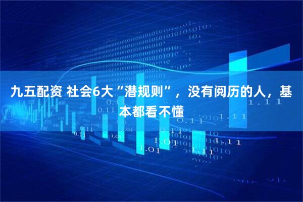 九五配资 社会6大“潜规则”，没有阅历的人，基本都看不懂
