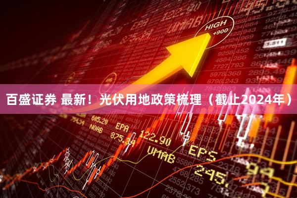 百盛证券 最新！光伏用地政策梳理（截止2024年）