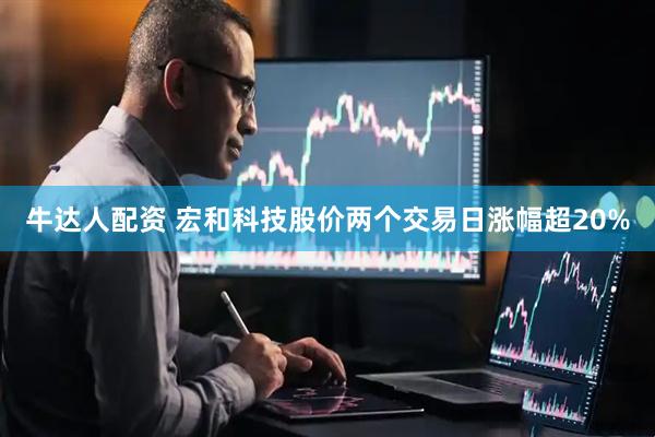 牛达人配资 宏和科技股价两个交易日涨幅超20%
