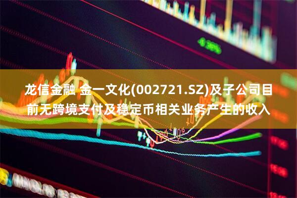 龙信金融 金一文化(002721.SZ)及子公司目前无跨境支付及稳定币相关业务产生的收入