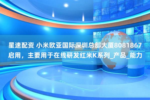 星速配资 小米欧亚国际深圳总部大厦8081867启用，主要用于在线研发红米K系列_产品_能力