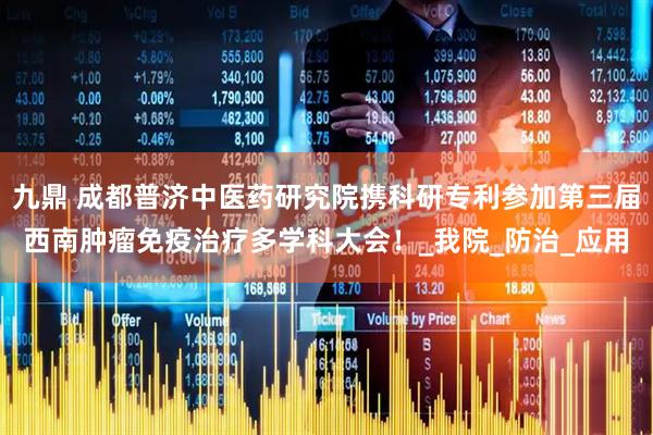 九鼎 成都普济中医药研究院携科研专利参加第三届西南肿瘤免疫治疗多学科大会！_我院_防治_应用