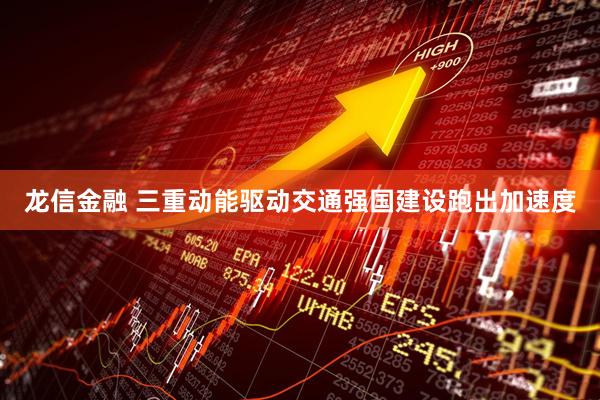 龙信金融 三重动能驱动交通强国建设跑出加速度
