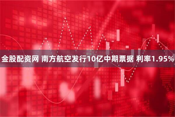 金股配资网 南方航空发行10亿中期票据 利率1.95%