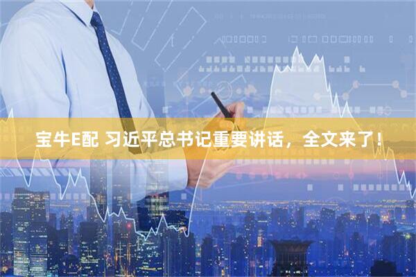 宝牛E配 习近平总书记重要讲话，全文来了！