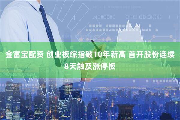 金富宝配资 创业板综指破10年新高 首开股份连续8天触及涨停板