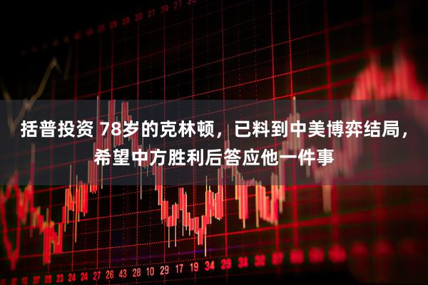 括普投资 78岁的克林顿，已料到中美博弈结局，希望中方胜利后答应他一件事