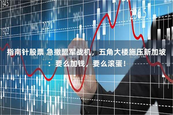 指南针股票 急撤盟军战机，五角大楼施压新加坡：要么加钱，要么滚蛋！