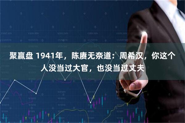 聚赢盘 1941年，陈赓无奈道：周希汉，你这个人没当过大官，也没当过丈夫