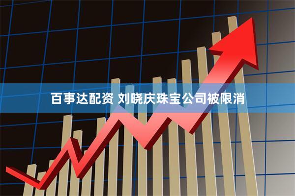 百事达配资 刘晓庆珠宝公司被限消