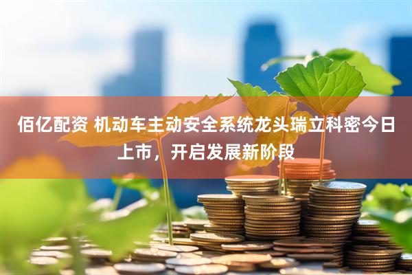 佰亿配资 机动车主动安全系统龙头瑞立科密今日上市，开启发展新阶段