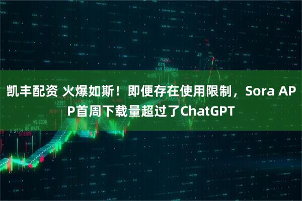 凯丰配资 火爆如斯！即便存在使用限制，Sora APP首周下载量超过了ChatGPT