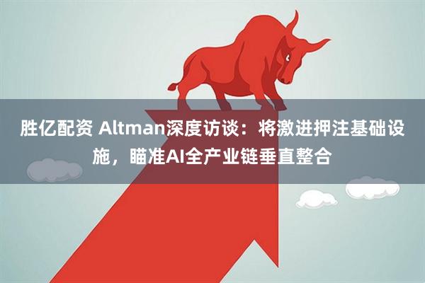 胜亿配资 Altman深度访谈：将激进押注基础设施，瞄准AI全产业链垂直整合
