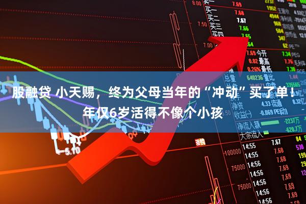 股融贷 小天赐,终为父母当年的“冲动”买了单!年仅6岁活得不像个小孩