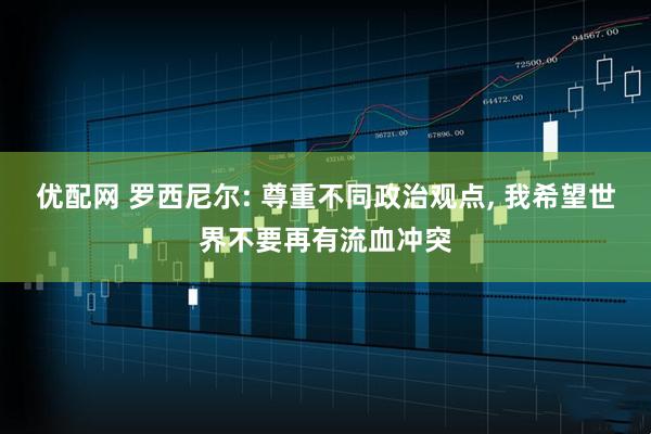 优配网 罗西尼尔: 尊重不同政治观点, 我希望世界不要再有流血冲突