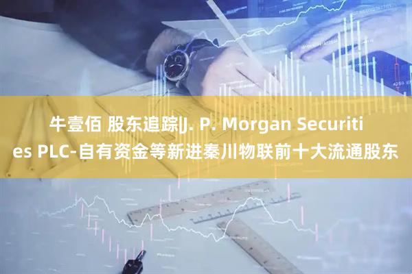 牛壹佰 股东追踪|J. P. Morgan Securities PLC-自有资金等新进秦川物联前十大流通股东